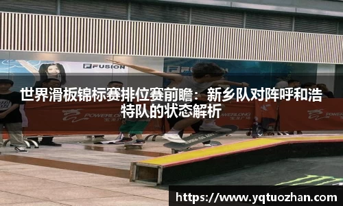 世界滑板锦标赛排位赛前瞻：新乡队对阵呼和浩特队的状态解析