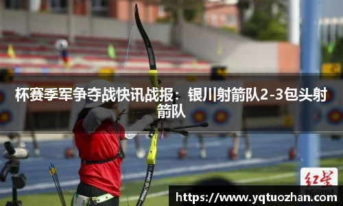 杯赛季军争夺战快讯战报：银川射箭队2-3包头射箭队