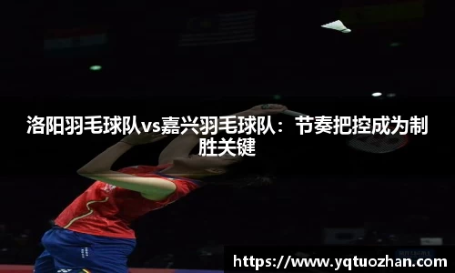 洛阳羽毛球队vs嘉兴羽毛球队：节奏把控成为制胜关键